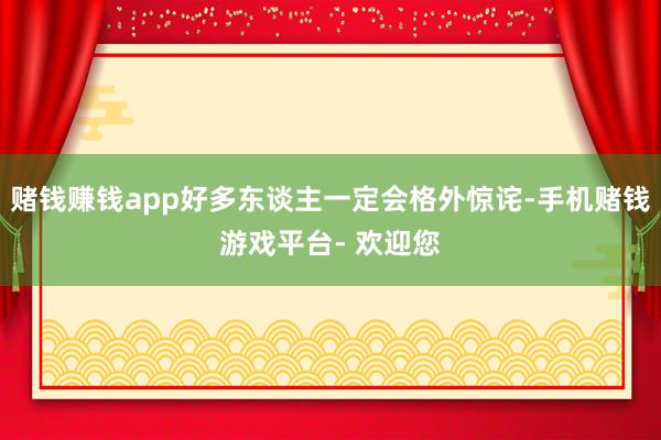 赌钱赚钱app好多东谈主一定会格外惊诧-手机赌钱游戏平台- 欢迎您