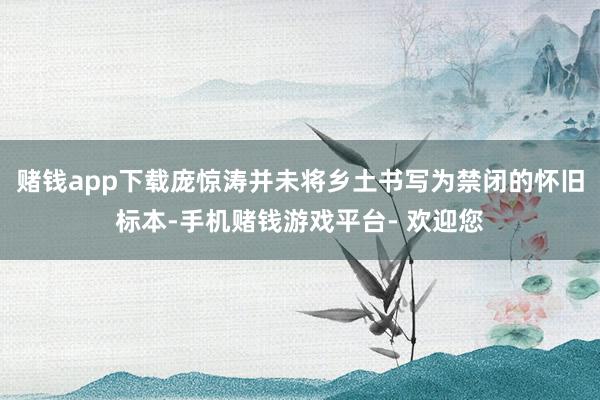 赌钱app下载庞惊涛并未将乡土书写为禁闭的怀旧标本-手机赌钱游戏平台- 欢迎您