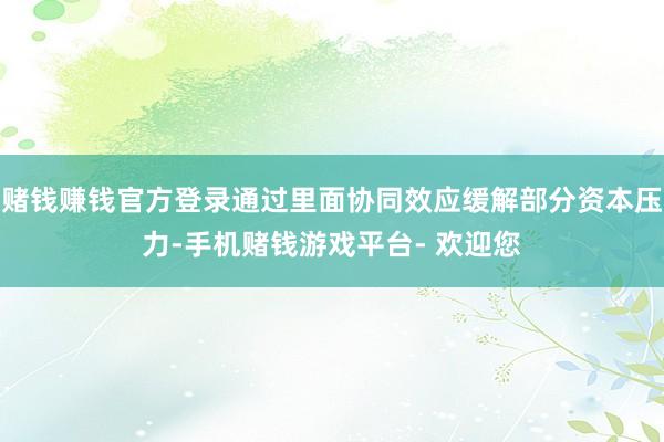 赌钱赚钱官方登录通过里面协同效应缓解部分资本压力-手机赌钱游戏平台- 欢迎您