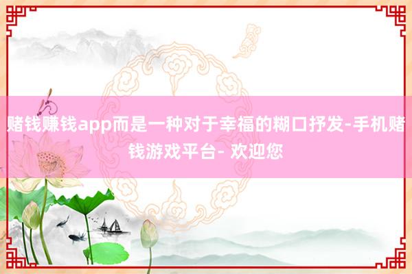 赌钱赚钱app而是一种对于幸福的糊口抒发-手机赌钱游戏平台- 欢迎您