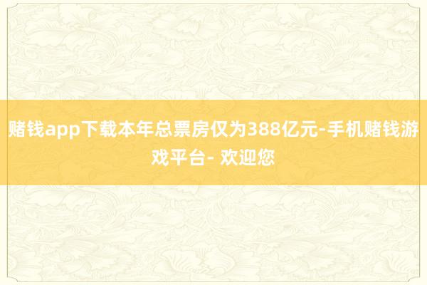 赌钱app下载本年总票房仅为388亿元-手机赌钱游戏平台- 欢迎您