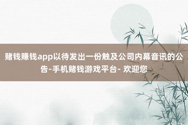 赌钱赚钱app以待发出一份触及公司内幕音讯的公告-手机赌钱游戏平台- 欢迎您