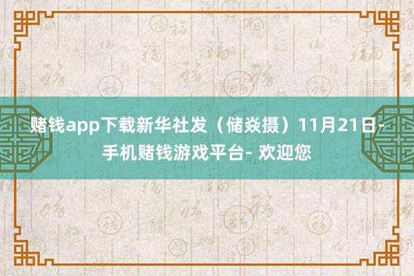 赌钱app下载 新华社发(储焱摄) 11月21日-手机赌钱游戏平台- 欢迎您