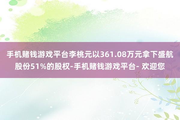 手机赌钱游戏平台李桃元以361.08万元拿下盛航股份51%的股权-手机赌钱游戏平台- 欢迎您