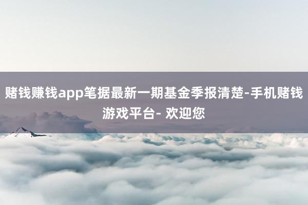 赌钱赚钱app笔据最新一期基金季报清楚-手机赌钱游戏平台- 欢迎您