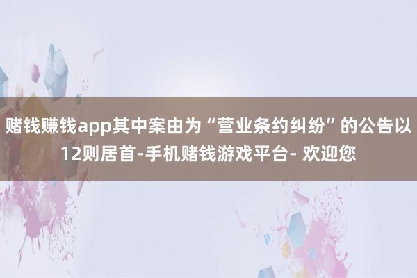 赌钱赚钱app其中案由为“营业条约纠纷”的公告以12则居首-手机赌钱游戏平台- 欢迎您