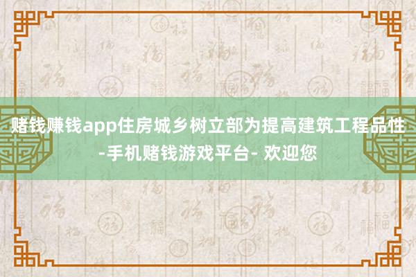 赌钱赚钱app住房城乡树立部为提高建筑工程品性-手机赌钱游戏平台- 欢迎您