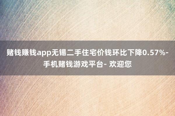 赌钱赚钱app无锡二手住宅价钱环比下降0.57%-手机赌钱游戏平台- 欢迎您
