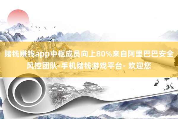 赌钱赚钱app中枢成员向上80%来自阿里巴巴安全风控团队-手机赌钱游戏平台- 欢迎您