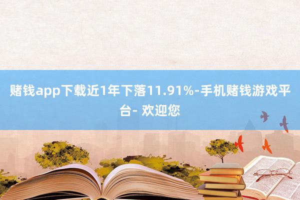 赌钱app下载近1年下落11.91%-手机赌钱游戏平台- 欢迎您