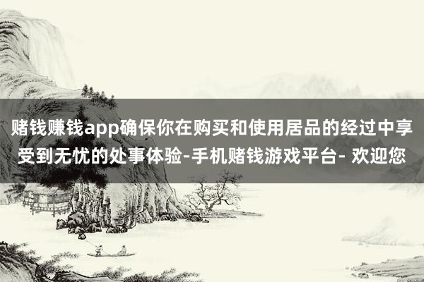赌钱赚钱app确保你在购买和使用居品的经过中享受到无忧的处事体验-手机赌钱游戏平台- 欢迎您