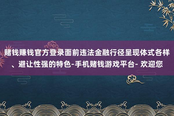 赌钱赚钱官方登录面前违法金融行径呈现体式各样、避让性强的特色-手机赌钱游戏平台- 欢迎您
