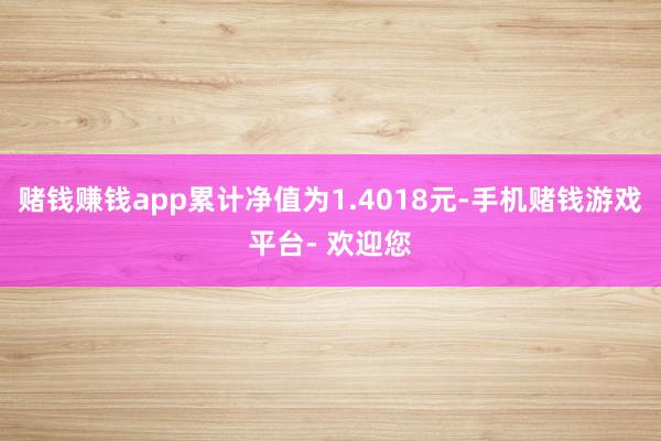 赌钱赚钱app累计净值为1.4018元-手机赌钱游戏平台- 欢迎您