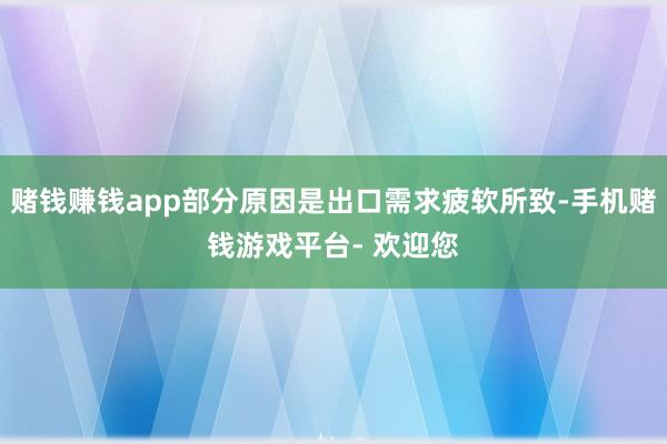 赌钱赚钱app部分原因是出口需求疲软所致-手机赌钱游戏平台- 欢迎您