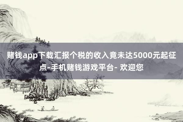 赌钱app下载汇报个税的收入竟未达5000元起征点-手机赌钱游戏平台- 欢迎您