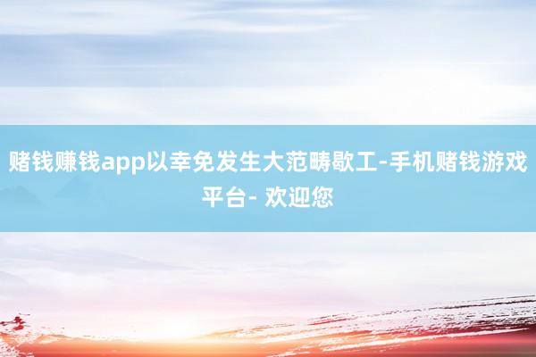 赌钱赚钱app以幸免发生大范畴歇工-手机赌钱游戏平台- 欢迎您