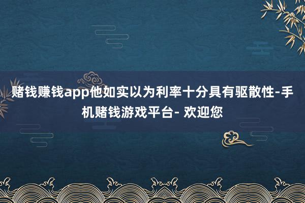 赌钱赚钱app他如实以为利率十分具有驱散性-手机赌钱游戏平台- 欢迎您
