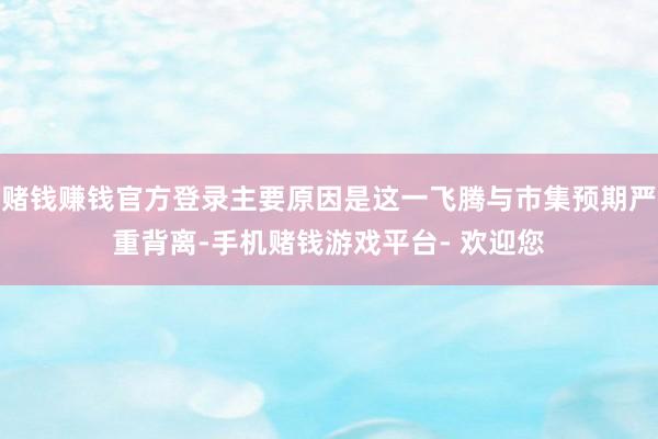 赌钱赚钱官方登录主要原因是这一飞腾与市集预期严重背离-手机赌钱游戏平台- 欢迎您