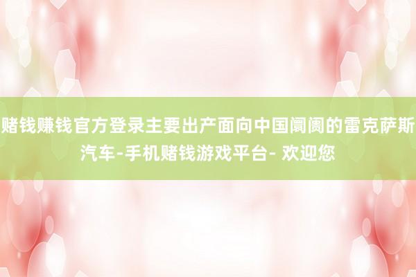 赌钱赚钱官方登录主要出产面向中国阛阓的雷克萨斯汽车-手机赌钱游戏平台- 欢迎您