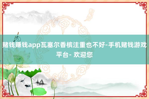 赌钱赚钱app瓦塞尔香槟注重也不好-手机赌钱游戏平台- 欢迎您