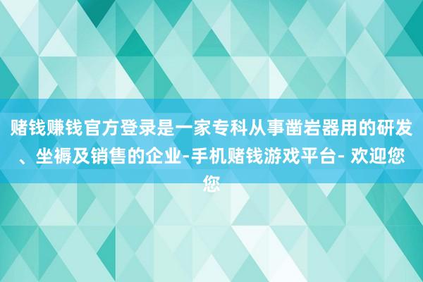赌钱赚钱官方登录是一家专科从事凿岩器用的研发、坐褥及销售的企业-手机赌钱游戏平台- 欢迎您