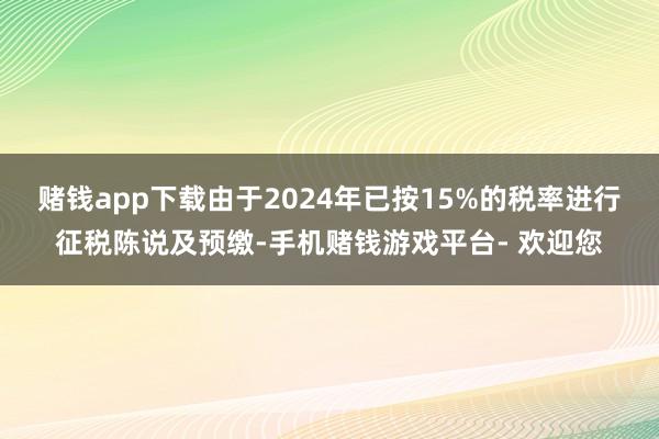 赌钱app下载由于2024年已按15%的税率进行征税陈说及预缴-手机赌钱游戏平台- 欢迎您