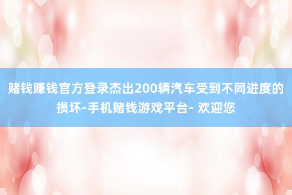 赌钱赚钱官方登录杰出200辆汽车受到不同进度的损坏-手机赌钱游戏平台- 欢迎您