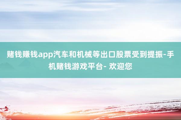 赌钱赚钱app汽车和机械等出口股票受到提振-手机赌钱游戏平台- 欢迎您
