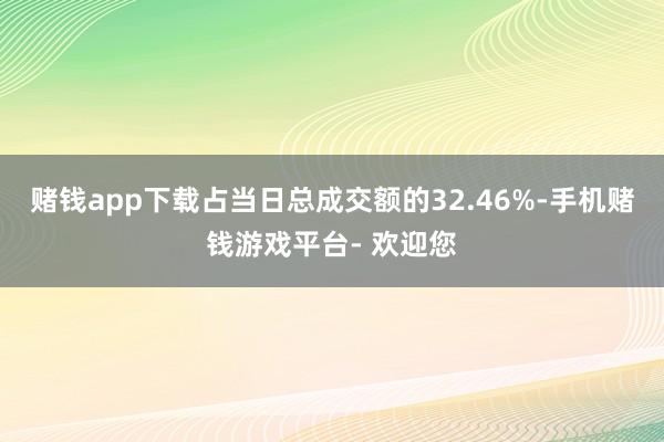 赌钱app下载占当日总成交额的32.46%-手机赌钱游戏平台- 欢迎您