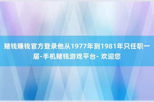赌钱赚钱官方登录他从1977年到1981年只任职一届-手机赌钱游戏平台- 欢迎您