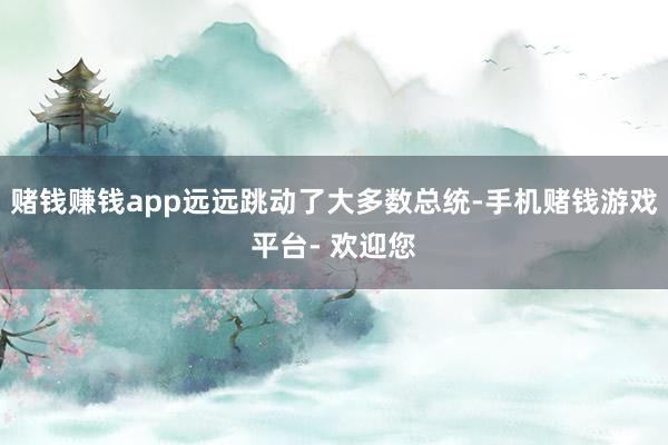 赌钱赚钱app远远跳动了大多数总统-手机赌钱游戏平台- 欢迎您
