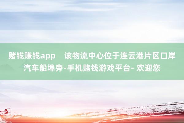 赌钱赚钱app    该物流中心位于连云港片区口岸汽车船埠旁-手机赌钱游戏平台- 欢迎您