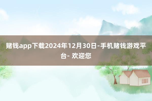 赌钱app下载2024年12月30日-手机赌钱游戏平台- 欢迎您