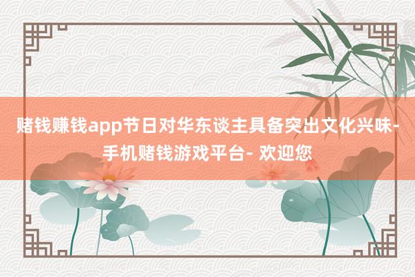 赌钱赚钱app节日对华东谈主具备突出文化兴味-手机赌钱游戏平台- 欢迎您